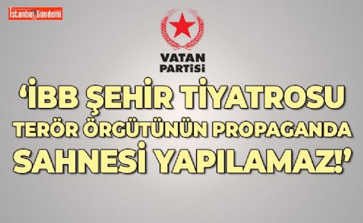 VATAN PARTİSİ'NDEN İBB ŞEHİR TİYATROLARI'NDA SAHNE ALAN GRUBA SERT TEPKİ