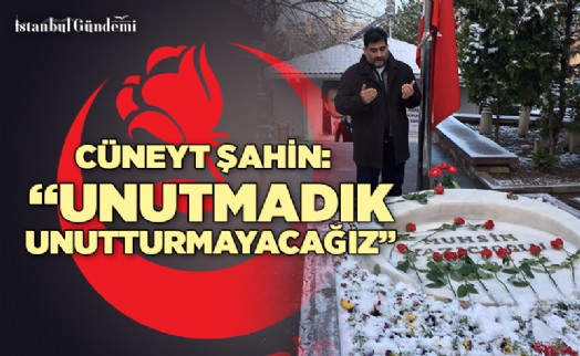 CÜNEYT ŞAHİN: ‘UNUTMADIK, UNUTTURMAYACAĞIZ’