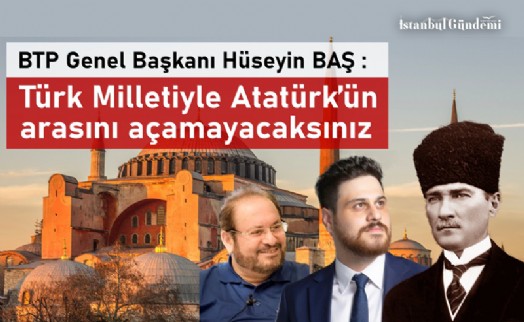 BTP GENEL BAŞKANI HÜSEYİN BAŞ’TAN AYASOFYA’DA ATATÜRK’E HAKARET EDİLMESİNE TEPKİ!