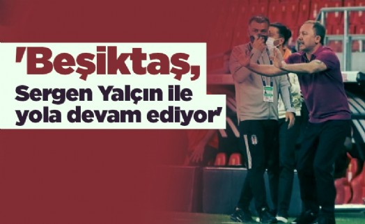 'Beşiktaş, Sergen Yalçın ile yola devam ediyor'