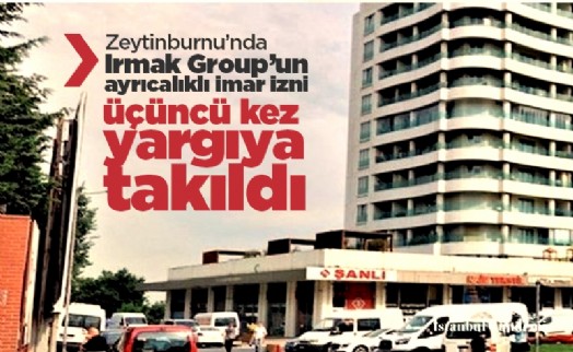 Zeytinburnu’nda Irmak Group’un ayrıcalıklı imar izni üçüncü kez yargıya takıldı