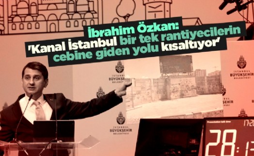 İbrahim Özkan: 'Kanal İstanbul bir tek rantiyecilerin cebine giden yolu kısaltıyor'