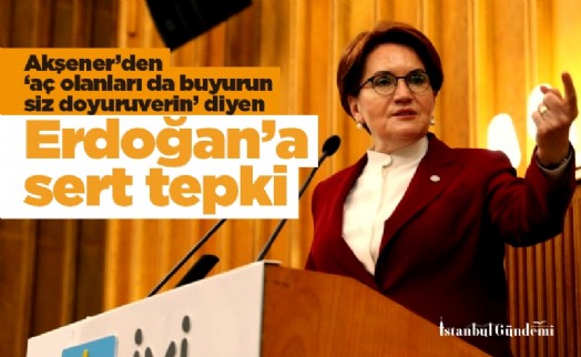 Akşener’den ‘aç olanları da buyurun siz doyuruverin’ diyen Erdoğan’a sert tepki