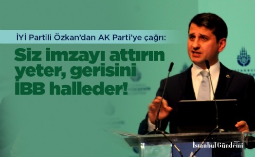 İYİ Partili Özkan’dan AK Parti’ye çağrı: Siz imzayı attırın yeter, gerisini İBB halleder!