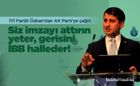 İYİ Partili Özkan’dan AK Parti’ye çağrı: Siz imzayı attırın yeter, gerisini İBB halleder!