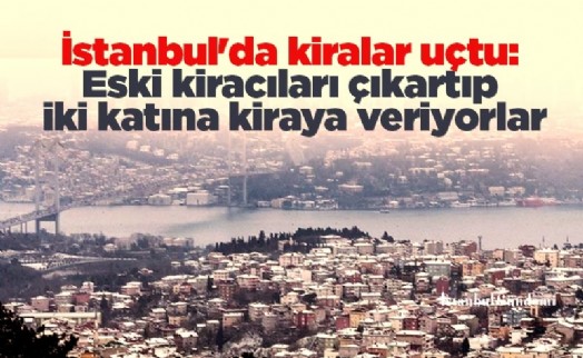 İstanbul'da kiralar uçtu: Eski kiracıları çıkartıp iki katına kiraya veriyorlar