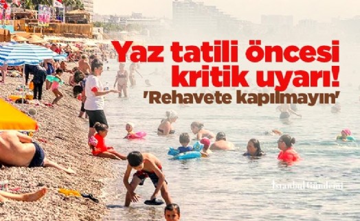 Yaz tatili öncesi kritik uyarı! 'Rehavete kapılmayın'