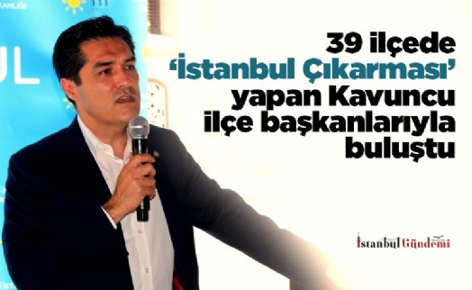 39 ilçede ‘İstanbul Çıkarması’ yapan Kavuncu ilçe başkanlarıyla buluştu