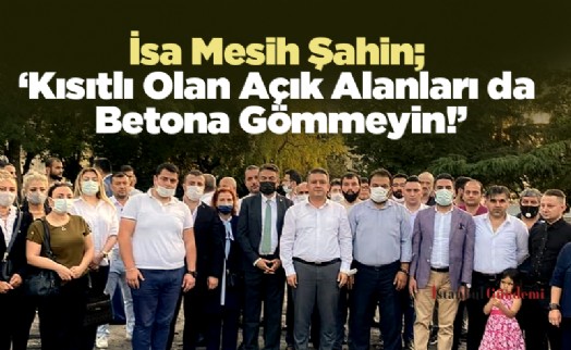 İsa Mesih Şahin; ‘Kısıtlı Olan Açık Alanları da Betona Gömmeyin!’