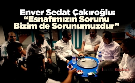 Enver Sedat Çakıroğlu “Esnafımızın Sorunu Bizim de Sorunumuzdur”