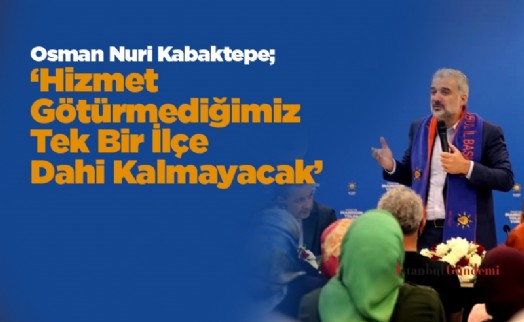 Osman Nuri Kabaktepe; ‘Hizmet Götürmediğimiz Tek Bir İlçe Dahi Kalmayacak’